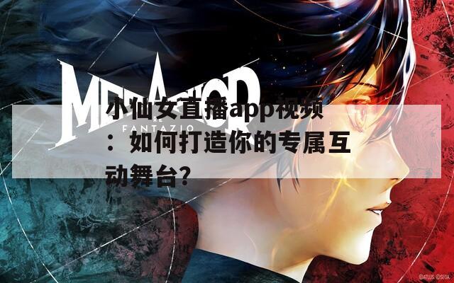 小仙女直播app视频：如何打造你的专属互动舞台？