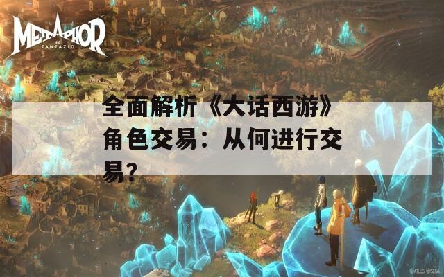 全面解析《大话西游》角色交易：从何进行交易？