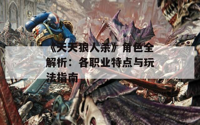 《天天狼人杀》角色全解析：各职业特点与玩法指南