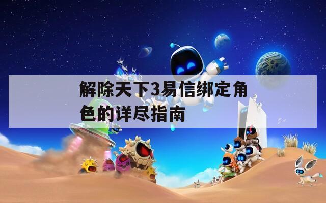 解除天下3易信绑定角色的详尽指南