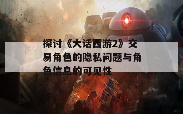 探讨《大话西游2》交易角色的隐私问题与角色信息的可见性