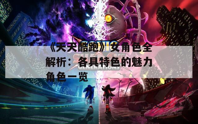 《天天酷跑》女角色全解析：各具特色的魅力角色一览