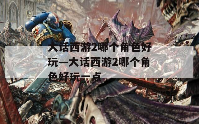 大话西游2哪个角色好玩—大话西游2哪个角色好玩一点