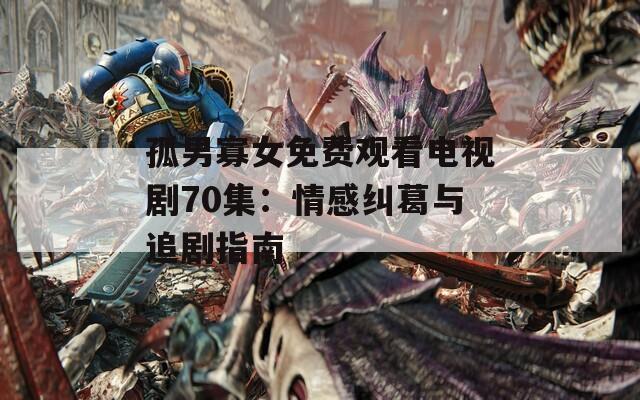 孤男寡女免费观看电视剧70集：情感纠葛与追剧指南