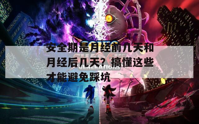 安全期是月经前几天和月经后几天？搞懂这些才能避免踩坑