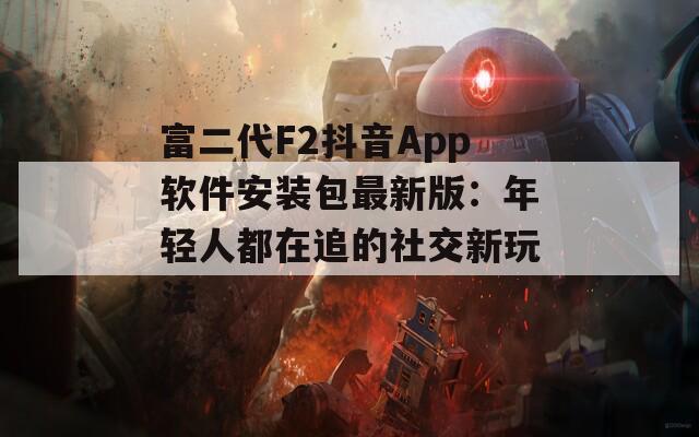 富二代F2抖音App软件安装包最新版：年轻人都在追的社交新玩法