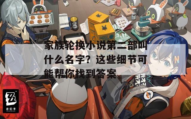 家族轮换小说第二部叫什么名字？这些细节可能帮你找到答案