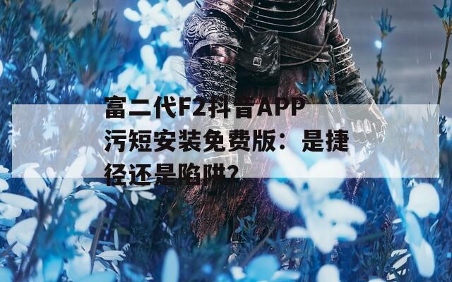 富二代F2抖音APP污短安装免费版：是捷径还是陷阱？