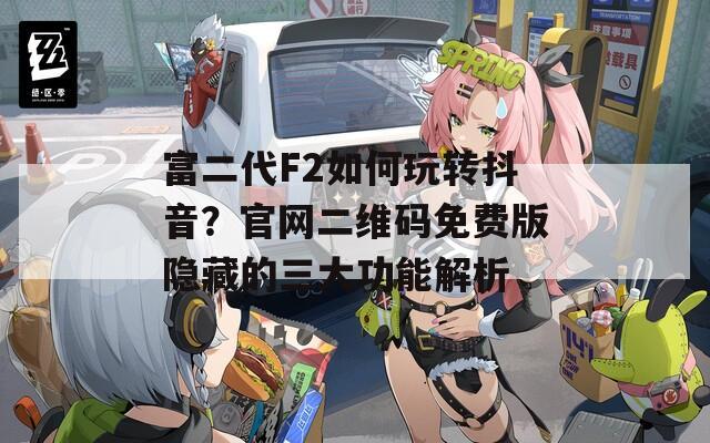 富二代F2如何玩转抖音？官网二维码免费版隐藏的三大功能解析
