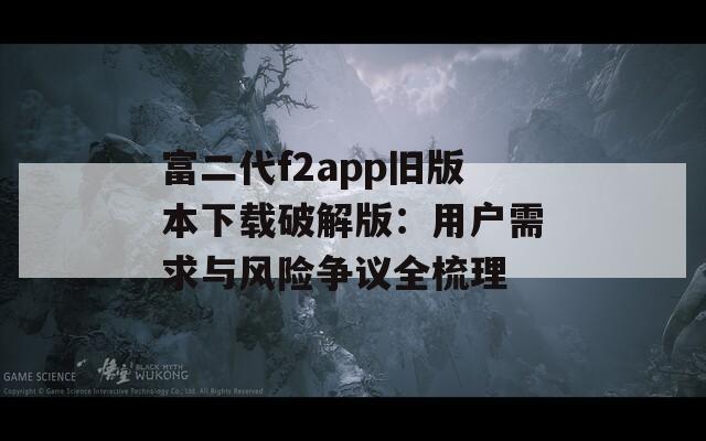 富二代f2app旧版本下载破解版：用户需求与风险争议全梳理