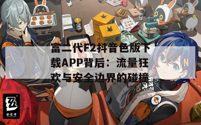 富二代F2抖音色版下载APP背后：流量狂欢与安全边界的碰撞