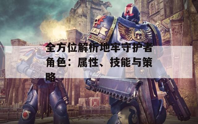 全方位解析地牢守护者角色：属性、技能与策略