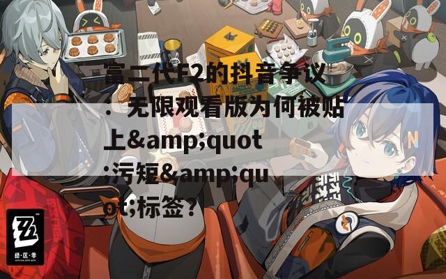 富二代F2的抖音争议：无限观看版为何被贴上&quot;污短&quot;标签？