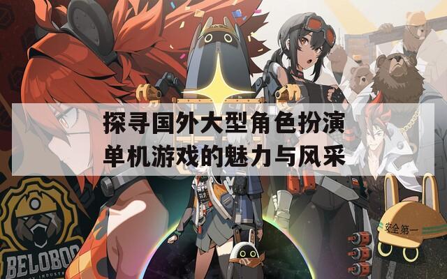 探寻国外大型角色扮演单机游戏的魅力与风采