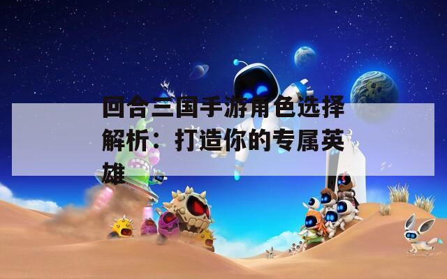 回合三国手游角色选择解析：打造你的专属英雄