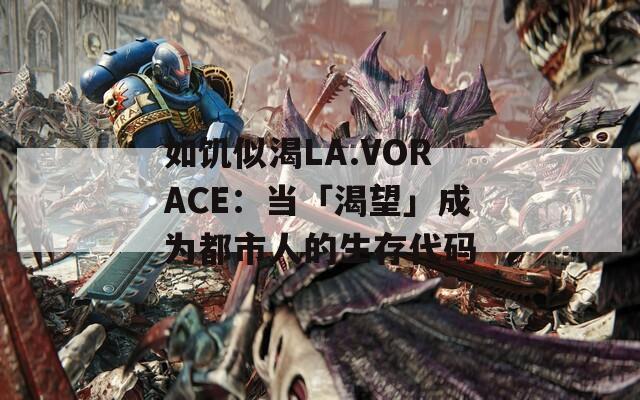 如饥似渴LA.VORACE：当「渴望」成为都市人的生存代码
