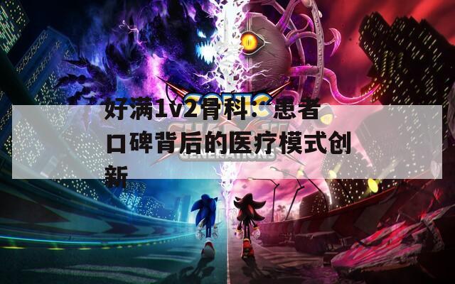 好满1v2骨科：患者口碑背后的医疗模式创新