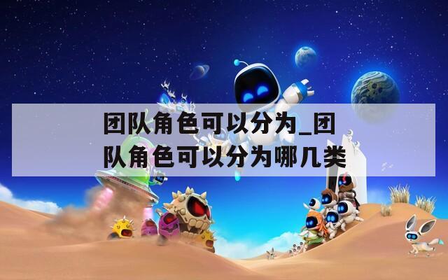 团队角色可以分为_团队角色可以分为哪几类