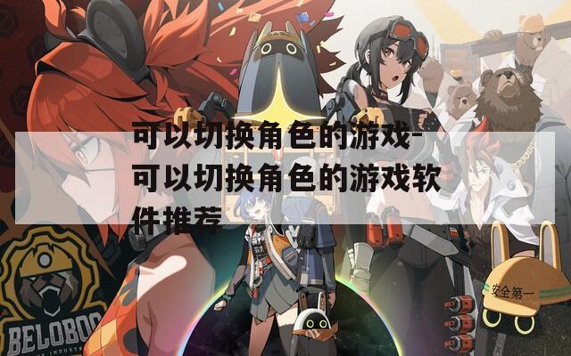可以切换角色的游戏-可以切换角色的游戏软件推荐