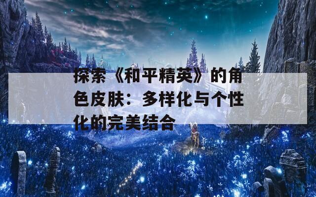 探索《和平精英》的角色皮肤：多样化与个性化的完美结合