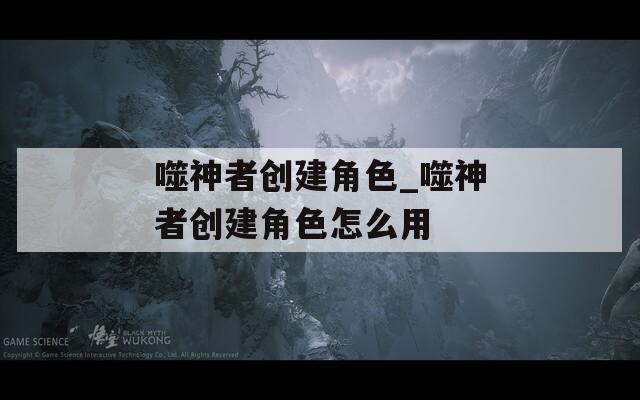噬神者创建角色_噬神者创建角色怎么用