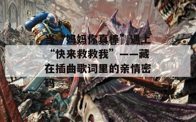 当“妈妈你真棒”遇上“快来救救我”——藏在插曲歌词里的亲情密码