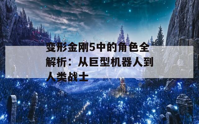 变形金刚5中的角色全解析：从巨型机器人到人类战士
