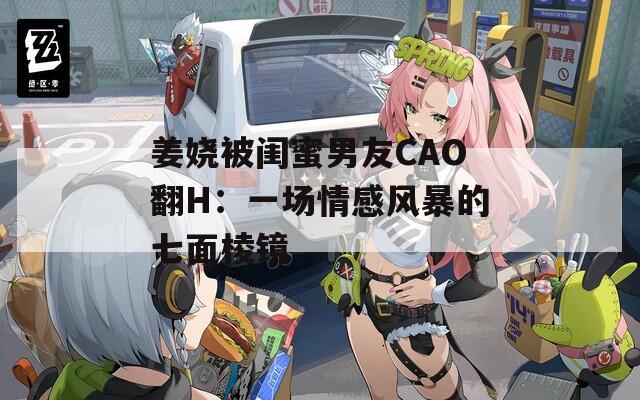 姜娆被闺蜜男友CAO翻H：一场情感风暴的七面棱镜