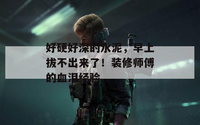 好硬好深的水泥，早上拔不出来了！装修师傅的血泪经验