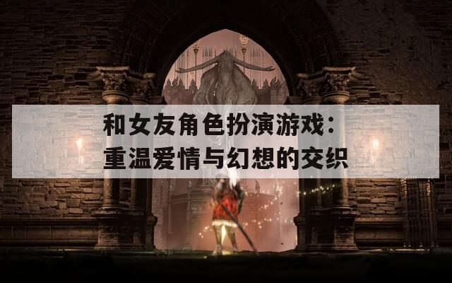 和女友角色扮演游戏：重温爱情与幻想的交织