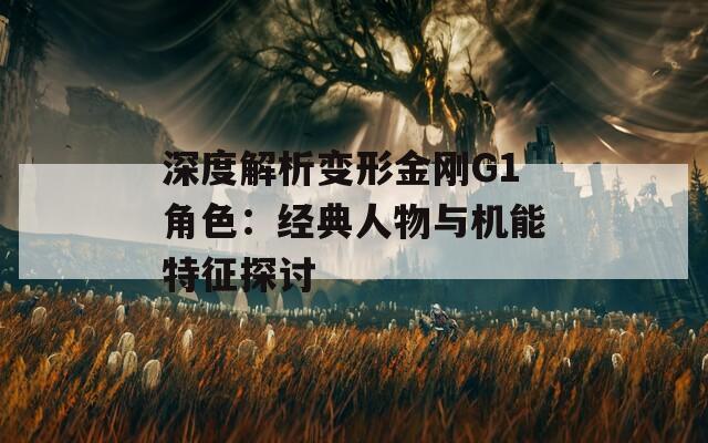 深度解析变形金刚G1角色：经典人物与机能特征探讨