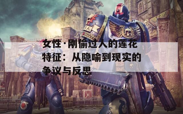 女性·刚偷过人的莲花特征：从隐喻到现实的争议与反思
