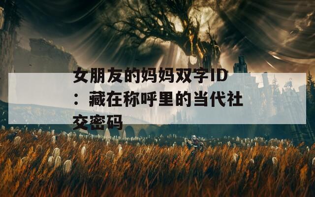 女朋友的妈妈双字ID：藏在称呼里的当代社交密码