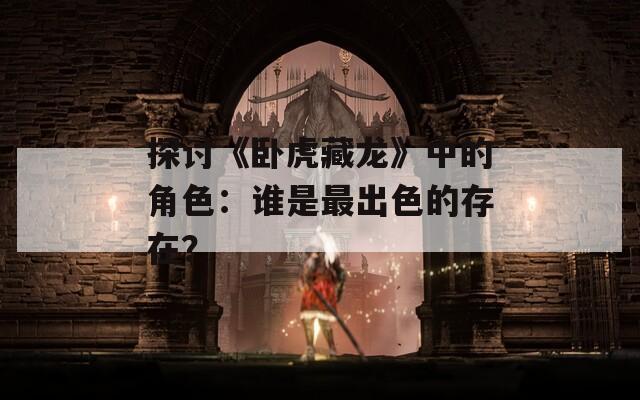 探讨《卧虎藏龙》中的角色：谁是最出色的存在？