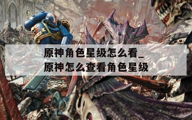 原神角色星级怎么看_原神怎么查看角色星级