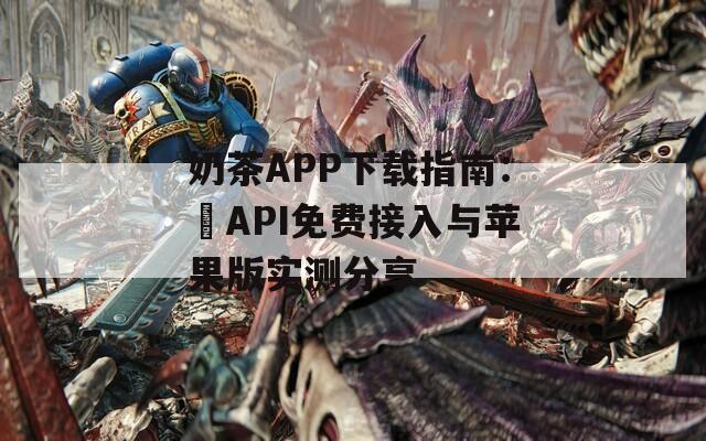 奶茶APP下载指南：汅API免费接入与苹果版实测分享