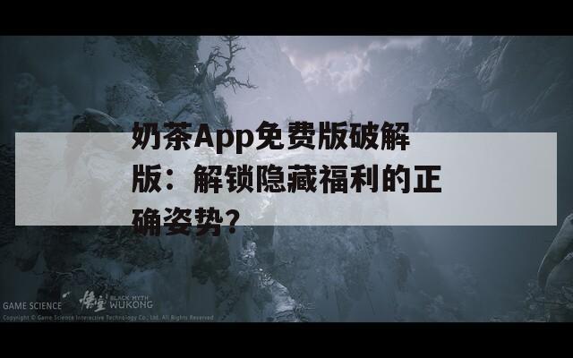 奶茶App免费版破解版：解锁隐藏福利的正确姿势？