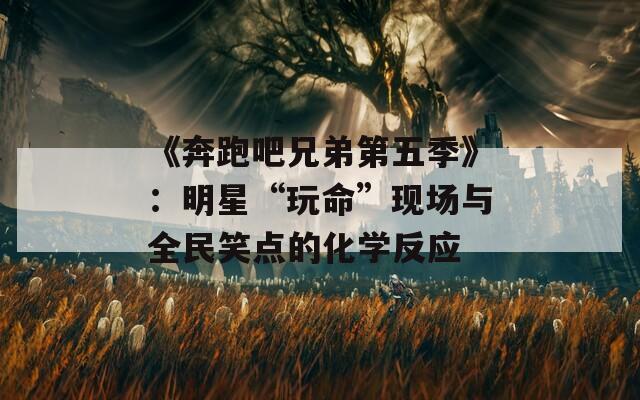 《奔跑吧兄弟第五季》：明星“玩命”现场与全民笑点的化学反应