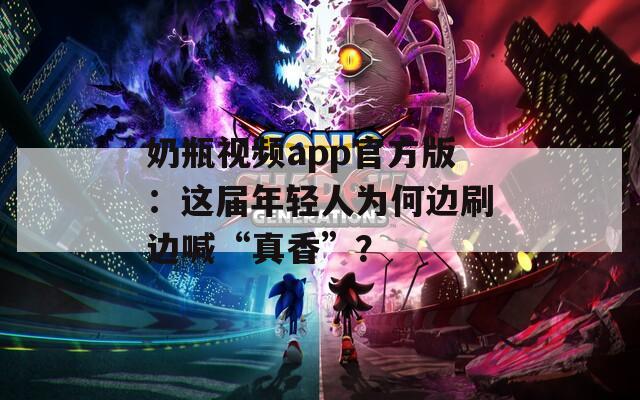 奶瓶视频app官方版：这届年轻人为何边刷边喊“真香”？