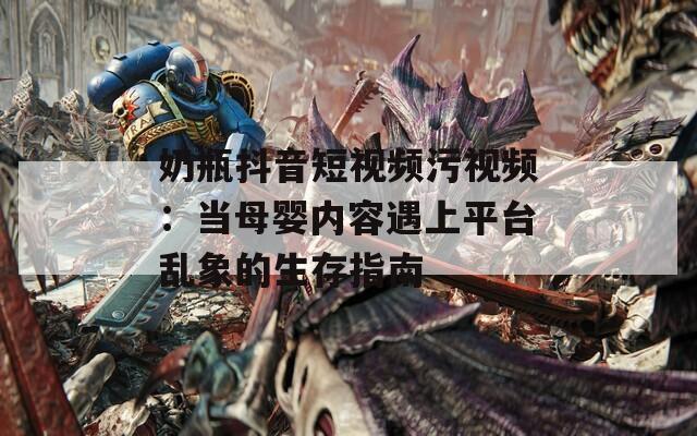 奶瓶抖音短视频污视频：当母婴内容遇上平台乱象的生存指南