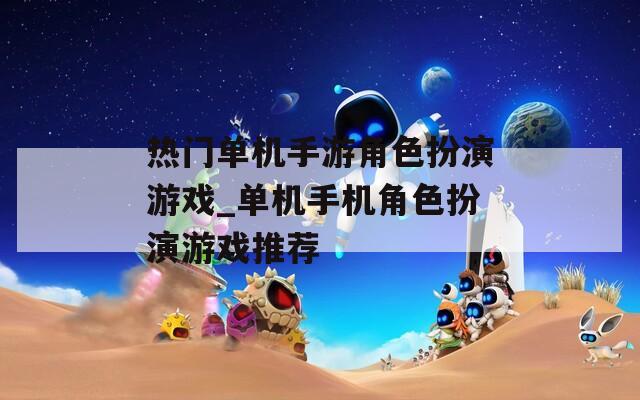 热门单机手游角色扮演游戏_单机手机角色扮演游戏推荐