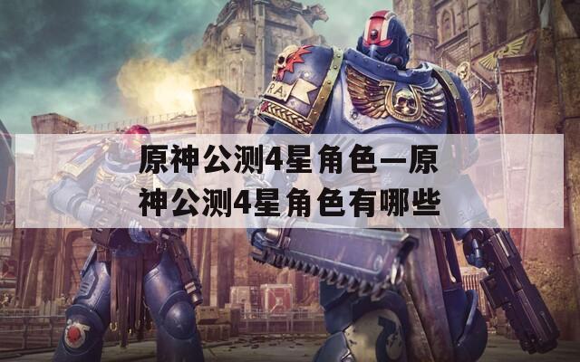 原神公测4星角色—原神公测4星角色有哪些
