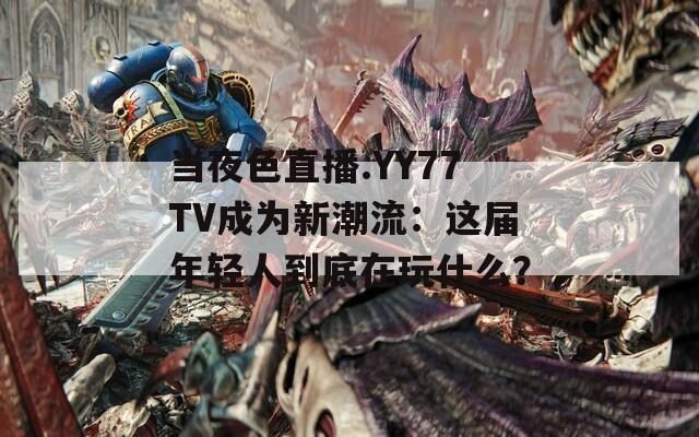 当夜色直播.YY77TV成为新潮流：这届年轻人到底在玩什么？