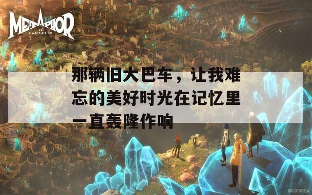 那辆旧大巴车，让我难忘的美好时光在记忆里一直轰隆作响