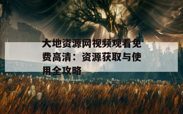 大地资源网视频观看免费高清：资源获取与使用全攻略