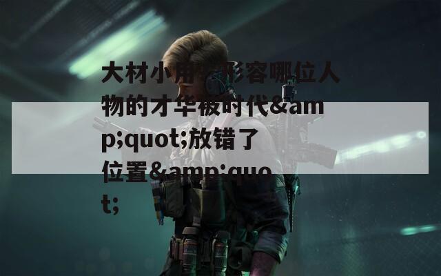 大材小用？形容哪位人物的才华被时代&quot;放错了位置&quot;