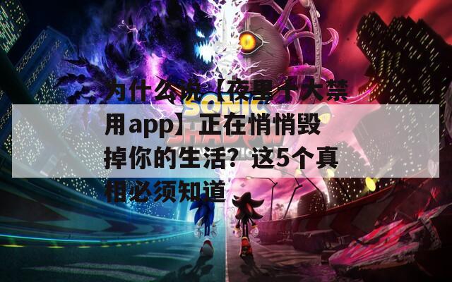 为什么说【夜里十大禁用app】正在悄悄毁掉你的生活？这5个真相必须知道