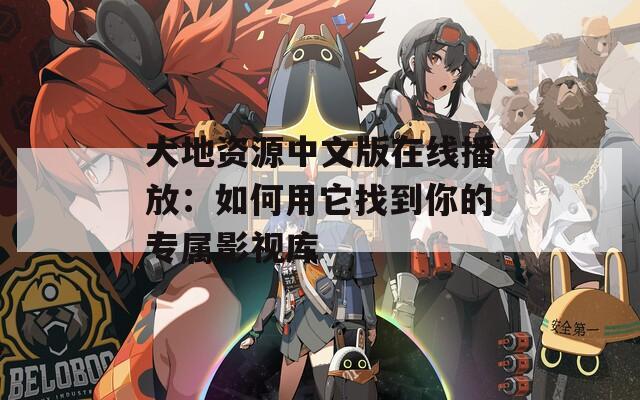 大地资源中文版在线播放：如何用它找到你的专属影视库