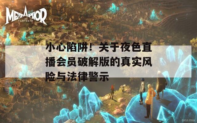 小心陷阱！关于夜色直播会员破解版的真实风险与法律警示