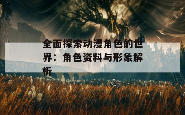 全面探索动漫角色的世界：角色资料与形象解析